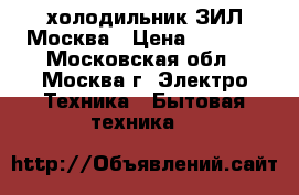 холодильник ЗИЛ Москва › Цена ­ 5 000 - Московская обл., Москва г. Электро-Техника » Бытовая техника   